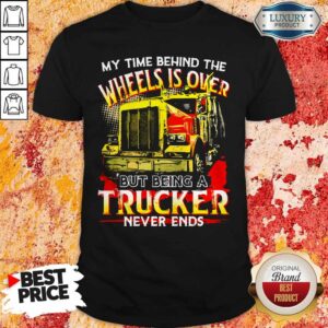 My Time Behind The Wheels Is Over But Being A Trucker Never Ends Shirt