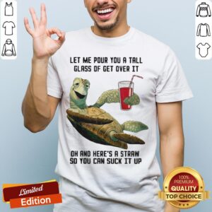 Let Me Pour You Tall Glass Get Over Turtle Oh And Here’s A Straw So You Can Suck It Up Turtle Shirt