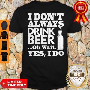 Top I Don’t Always Drink Beer Oh Wait Yes I Do Shirt