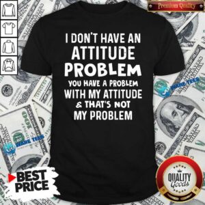 Don’t Have An Attitude Problem You Have A Problem With My Attitude And That’s Not My Problem Shirt
