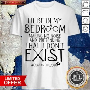 Ill Be In My Bedroom Making No Noise And Pretending That I Dont Exist quarantine2020 Shirt