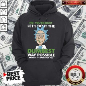 Rick And Morty No You’re Right Let’s Do It The Dumbest Way Possible Way Possible Because It’s Easier For You Shirt
