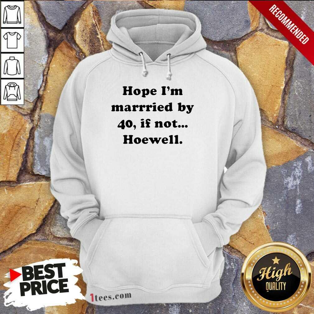 Funny Hope Im Married By 40 If Not Hoewell Shirt