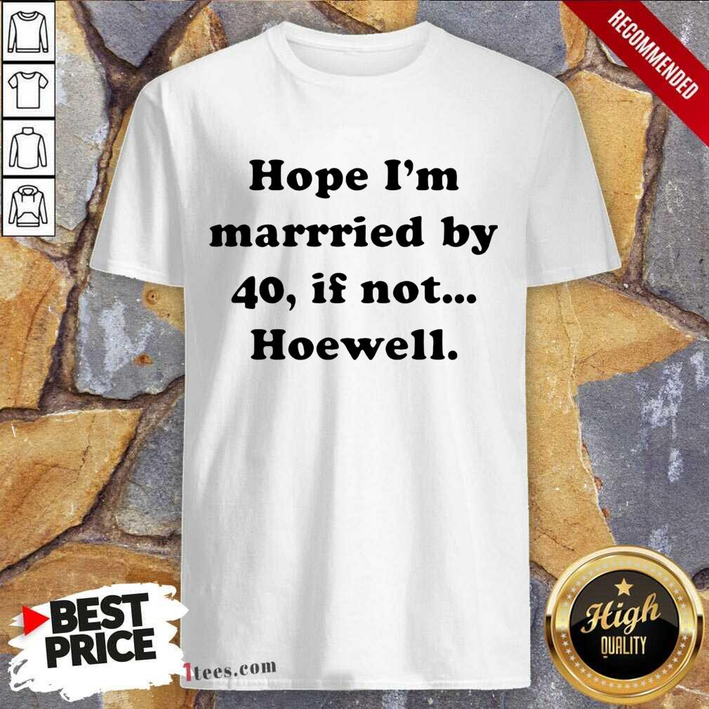 Funny Hope Im Married By 40 If Not Hoewell Shirt