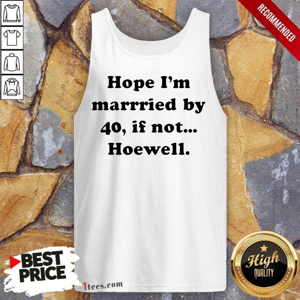 Funny Hope Im Married By 40 If Not Hoewell Shirt