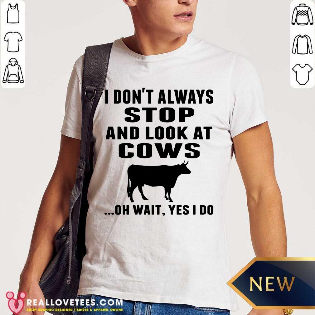 Funny I Don’t Always Stop And Look At Cows Oh Wait Yes I Do Cow Shirt