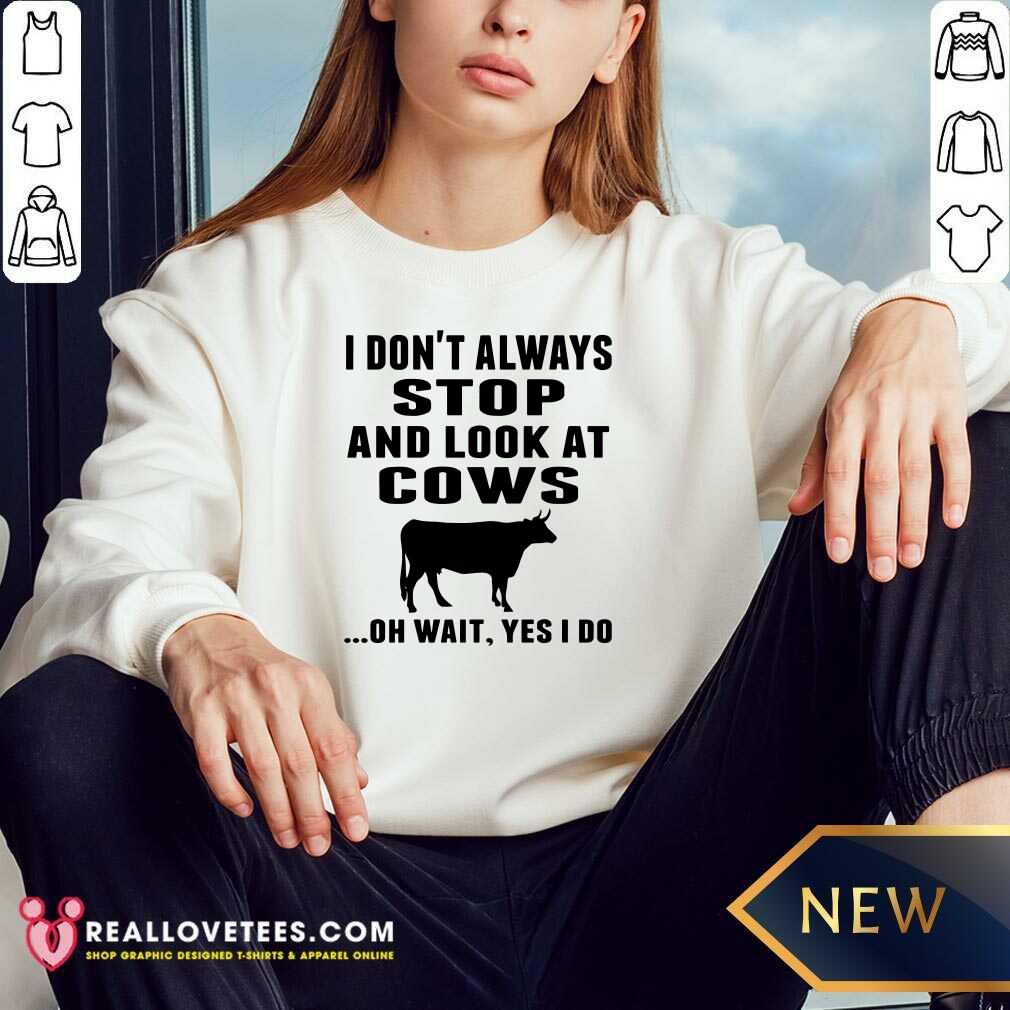 Funny I Don’t Always Stop And Look At Cows Oh Wait Yes I Do Cow Shirt