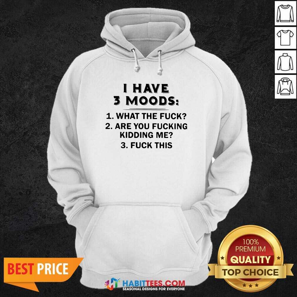 Funny I Have 3 Moods What The Fuck Are You Fucking Kidding Me Fuck This Shirt