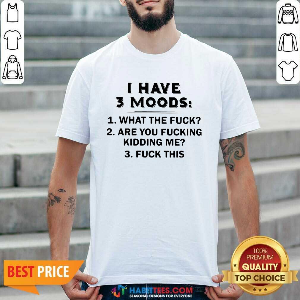 Funny I Have 3 Moods What The Fuck Are You Fucking Kidding Me Fuck This Shirt