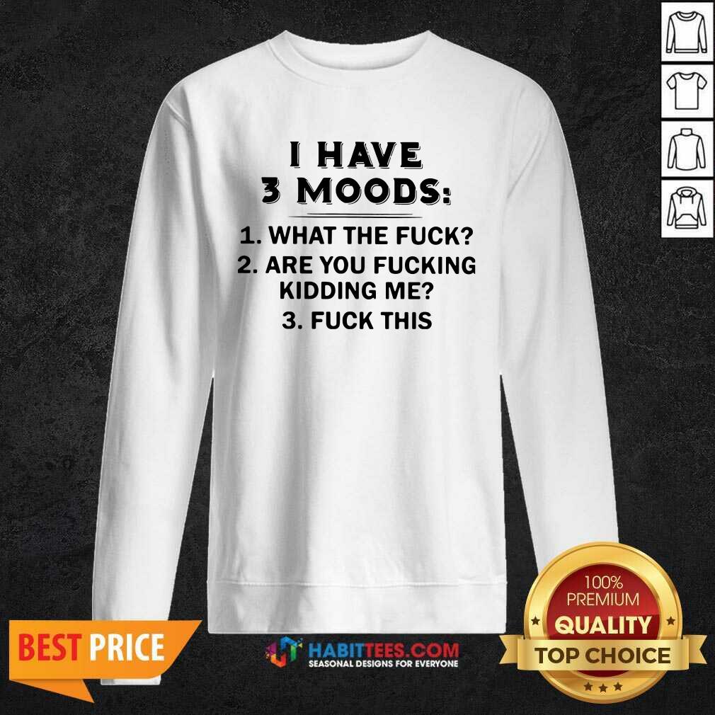Funny I Have 3 Moods What The Fuck Are You Fucking Kidding Me Fuck This Shirt