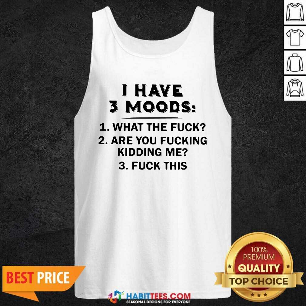 Funny I Have 3 Moods What The Fuck Are You Fucking Kidding Me Fuck This Shirt