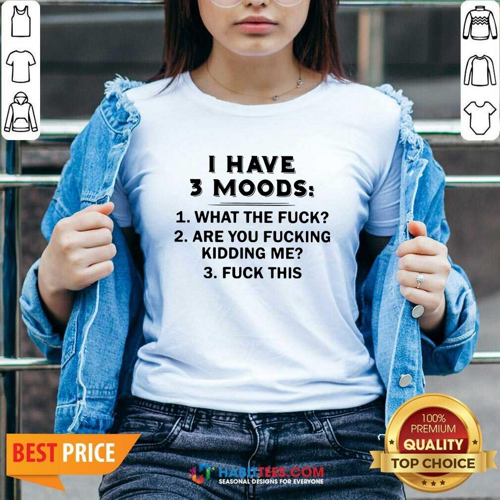 Funny I Have 3 Moods What The Fuck Are You Fucking Kidding Me Fuck This Shirt