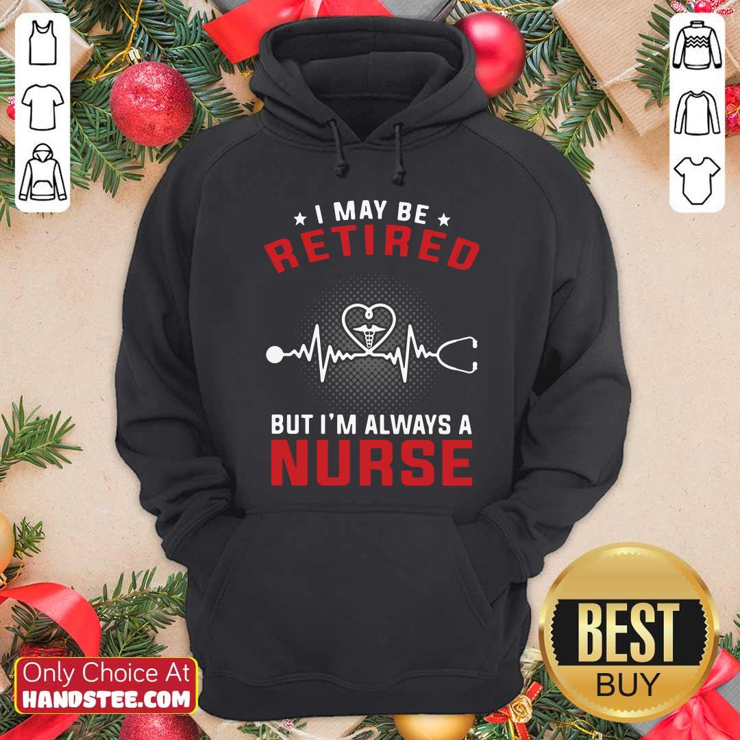 Funny I May Be Retired But I’m Always A Nurse Shirt