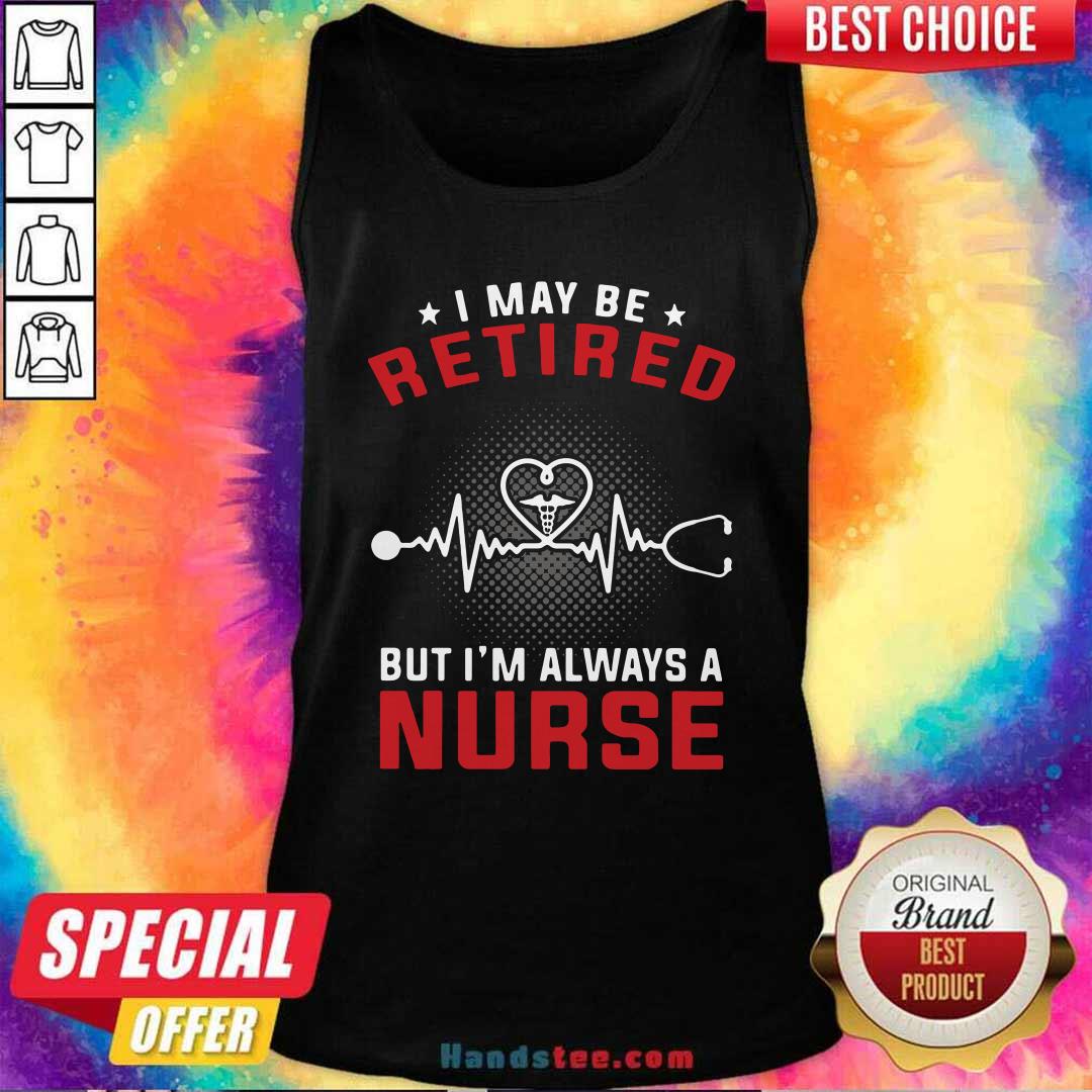 Funny I May Be Retired But I’m Always A Nurse Shirt