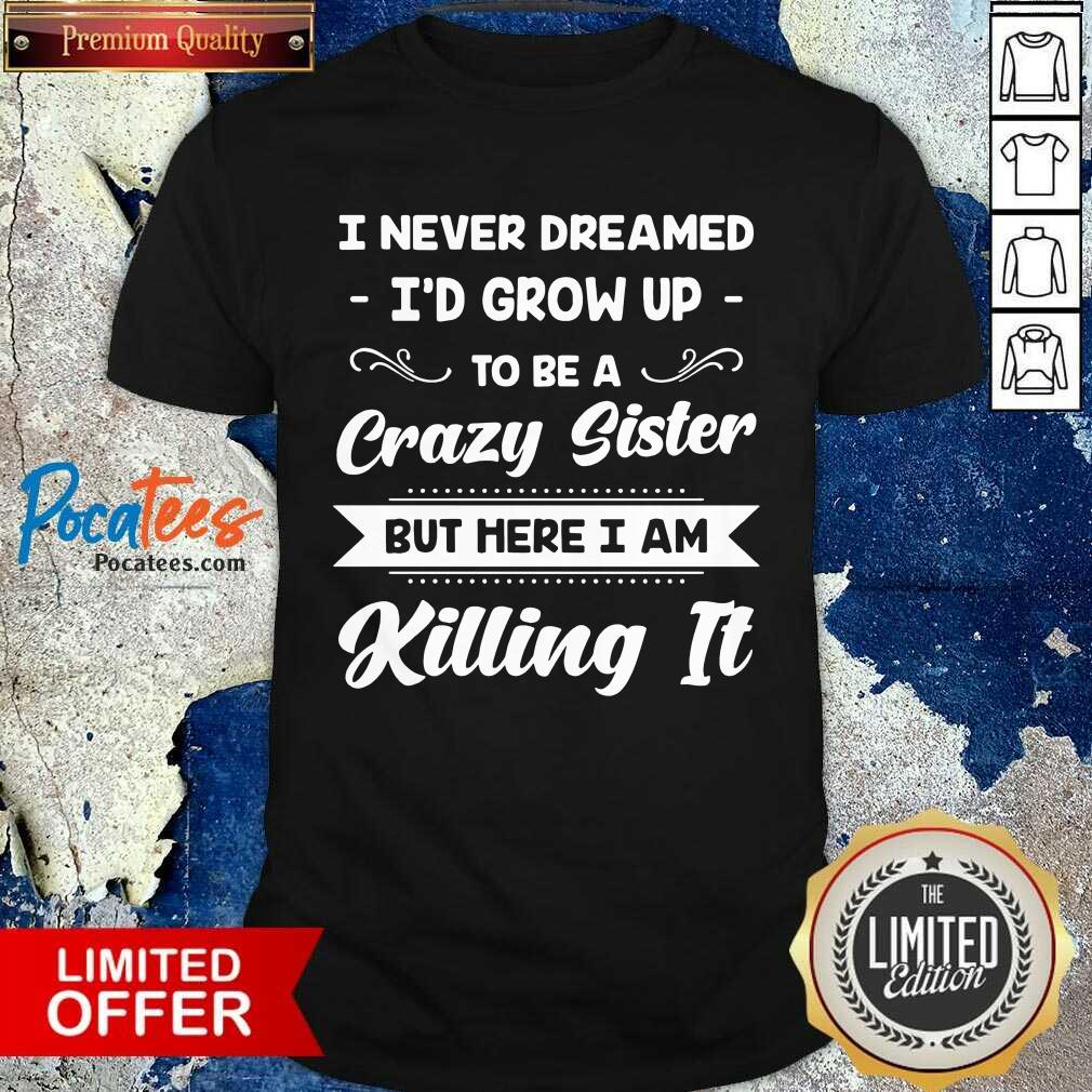 funny-i-never-dreamed-id-grow-up-to-be-a-crazy-sister-but-here-i-am-killing-it-shirt.jpg