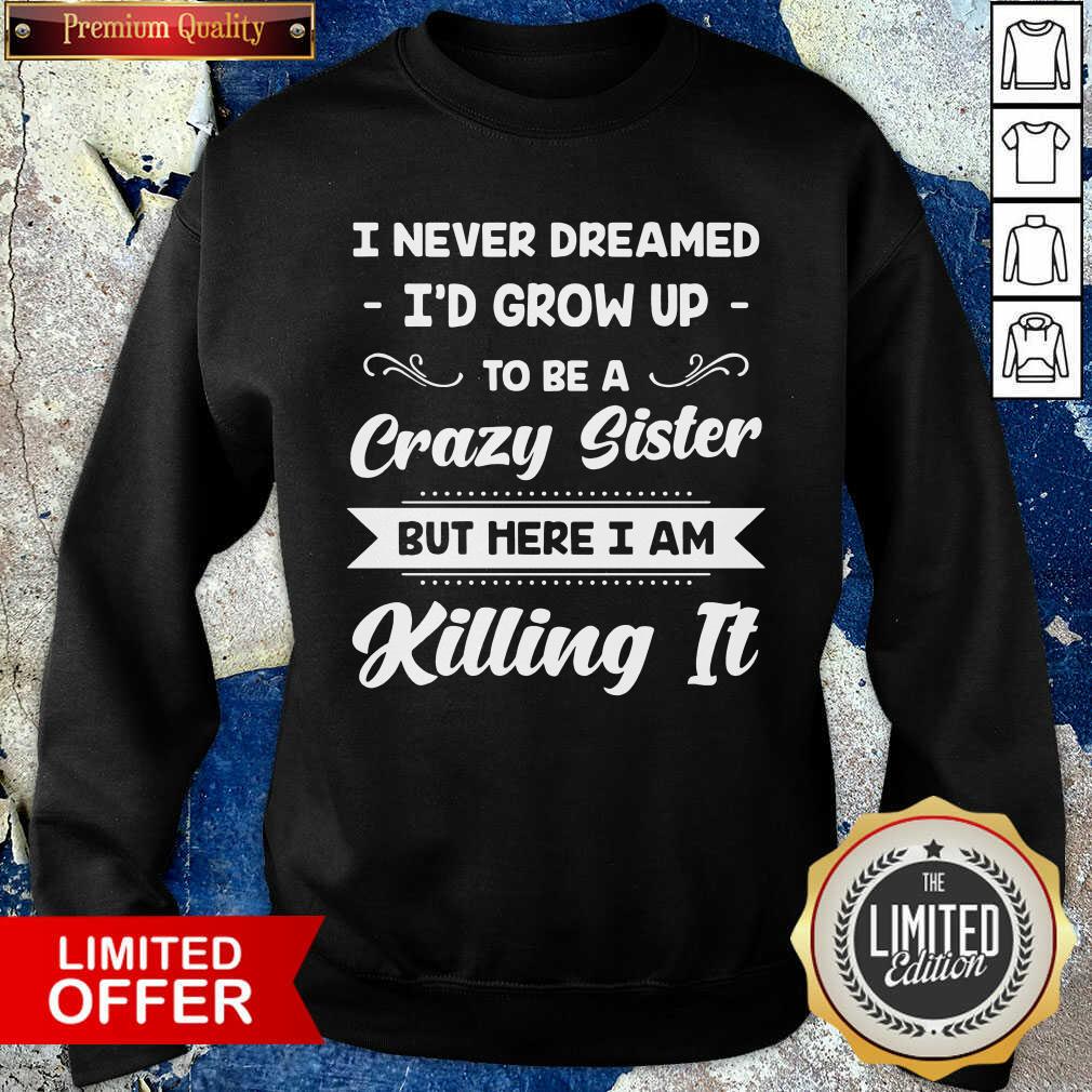 funny-i-never-dreamed-id-grow-up-to-be-a-crazy-sister-but-here-i-am-killing-it-sweatshirt.jpg