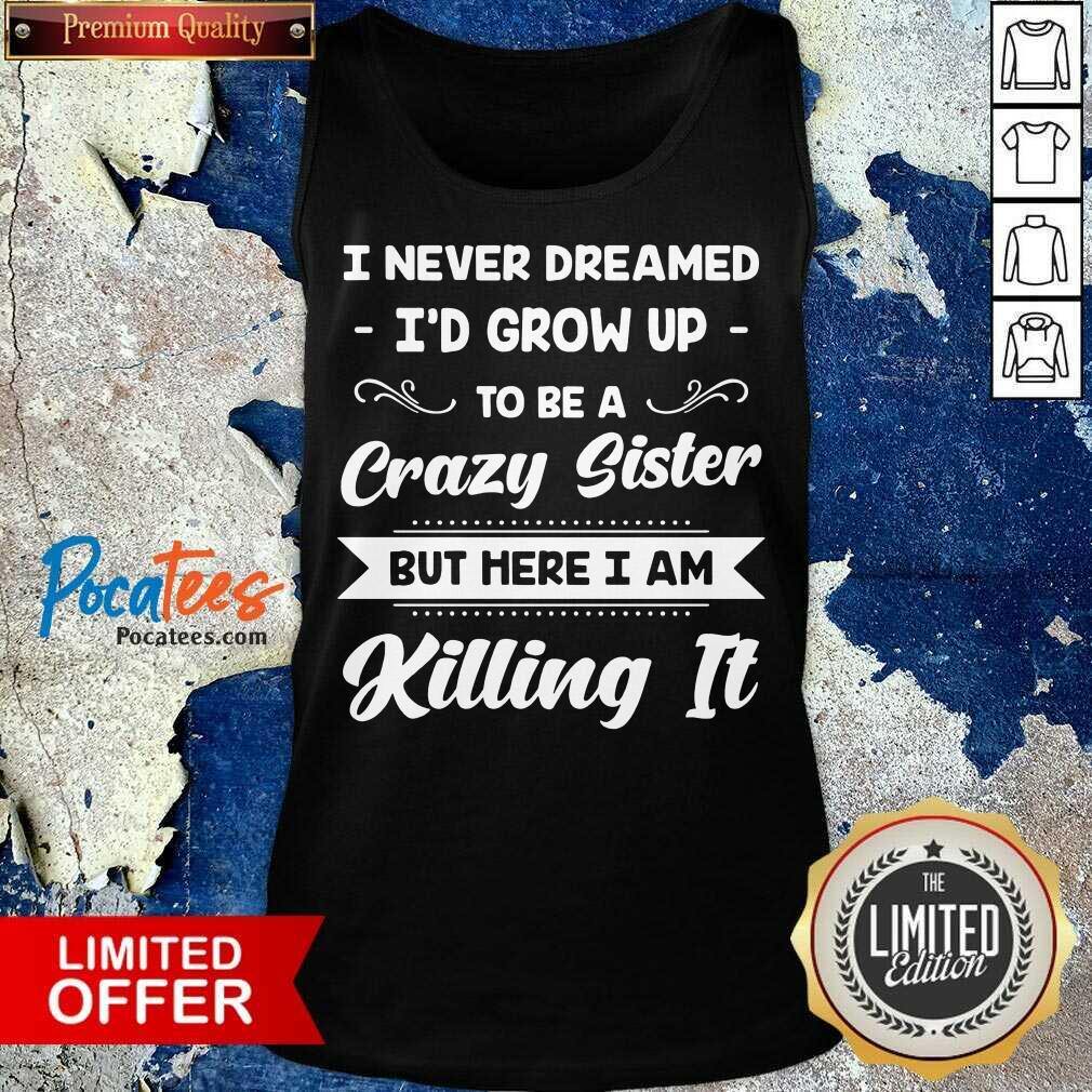 funny-i-never-dreamed-id-grow-up-to-be-a-crazy-sister-but-here-i-am-killing-it-tank-top.jpg