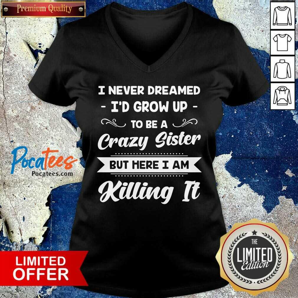 funny-i-never-dreamed-id-grow-up-to-be-a-crazy-sister-but-here-i-am-killing-it-v-neck.jpg