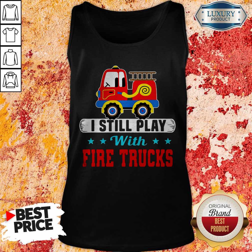Funny I Still Play With Fire Trucks Shirt