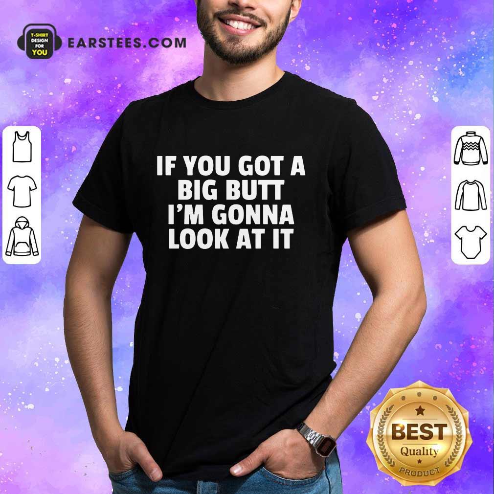 Funny If You Got A Big Butt Im Gonna Look At It Shirt
