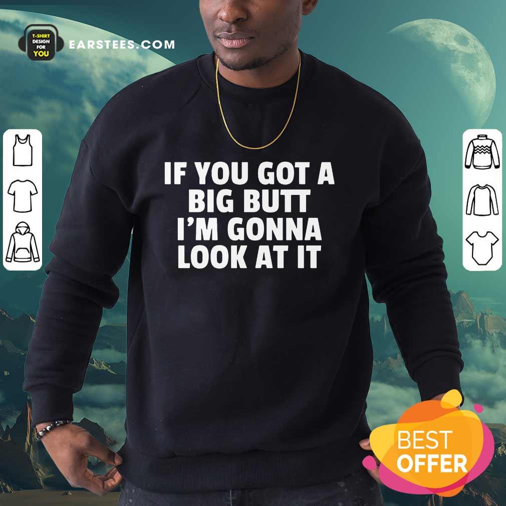 Funny If You Got A Big Butt Im Gonna Look At It Shirt