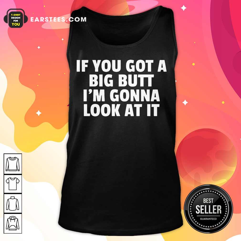 Funny If You Got A Big Butt Im Gonna Look At It Shirt