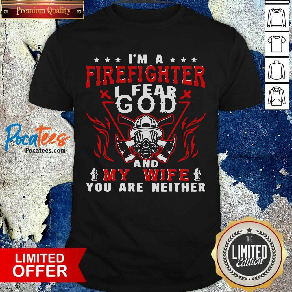 Funny I’m A Firefighter I Fear God And My Wife You Are Neither Shirt