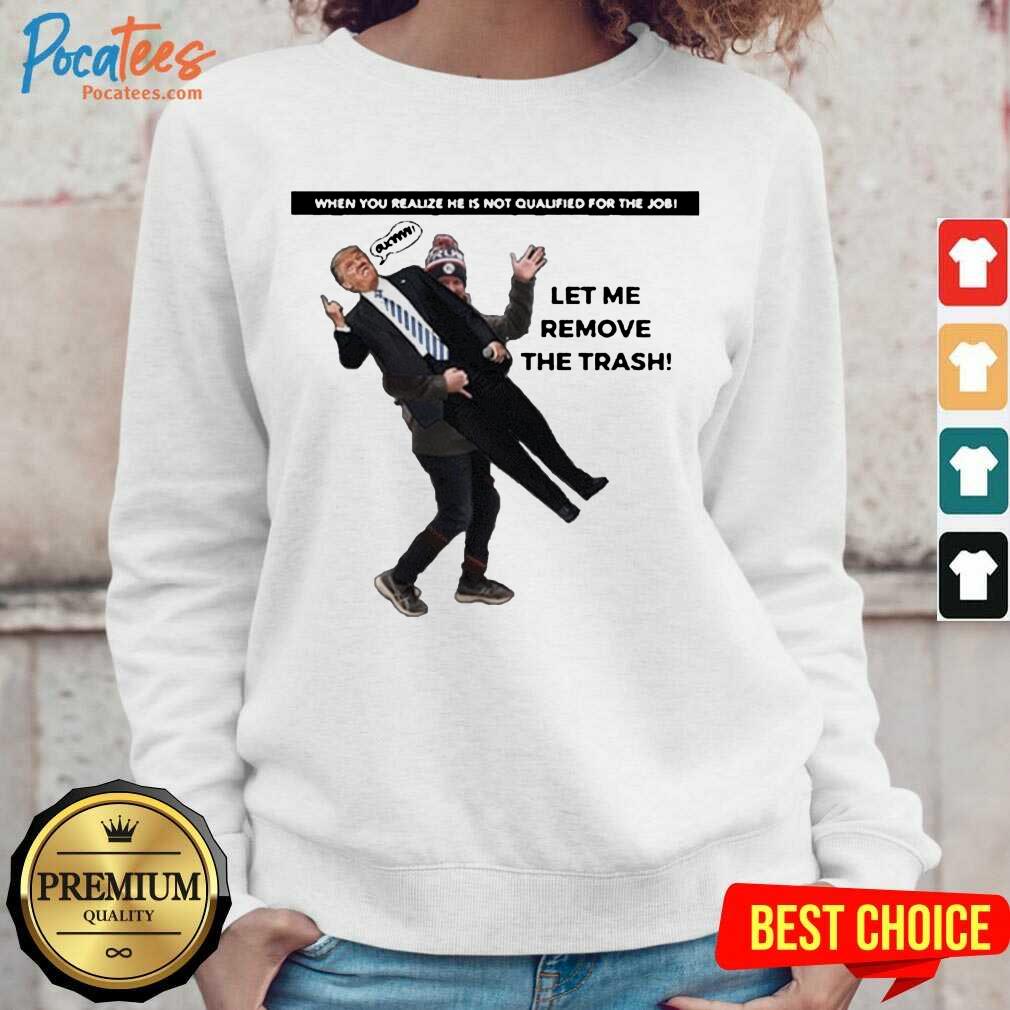 funny-when-you-realize-he-is-not-qualified-for-the-job-trump-let-me-remove-the-trash-sweatshirt.jpg