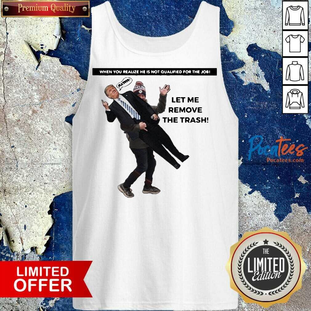 funny-when-you-realize-he-is-not-qualified-for-the-job-trump-let-me-remove-the-trash-tank-top.jpg