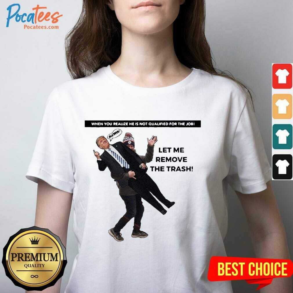 funny-when-you-realize-he-is-not-qualified-for-the-job-trump-let-me-remove-the-trash-v-neck.jpg