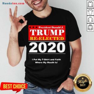 Awesome President Donald Trump Reelected 2020 I Put My And Faith Where My Mouth Is T-shirt