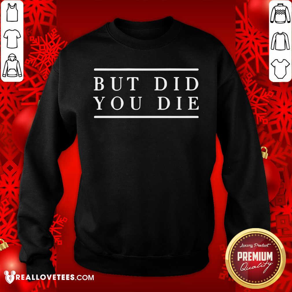 Good But Did You Die Shirt