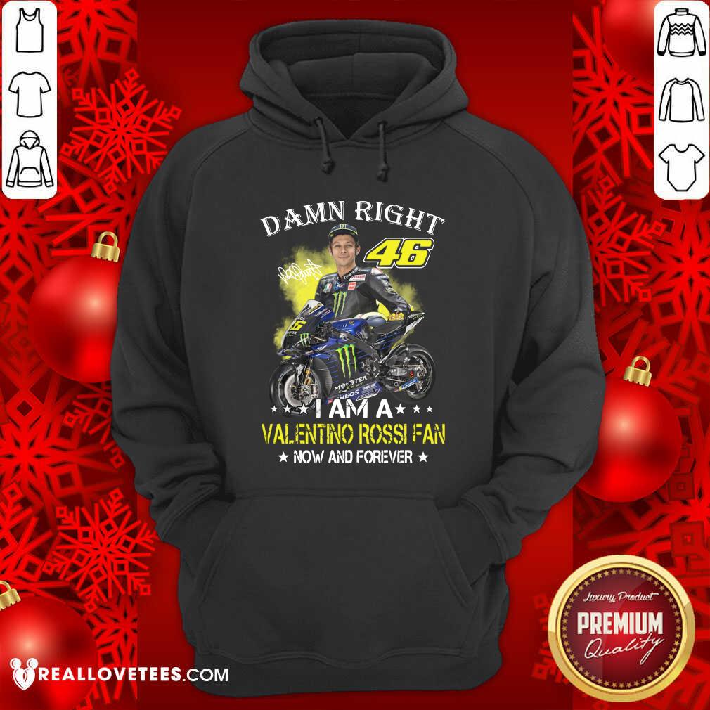 Good Damn Right 46 I Am A Valentino Rossi Fan Now And Forever Signature Shirt
