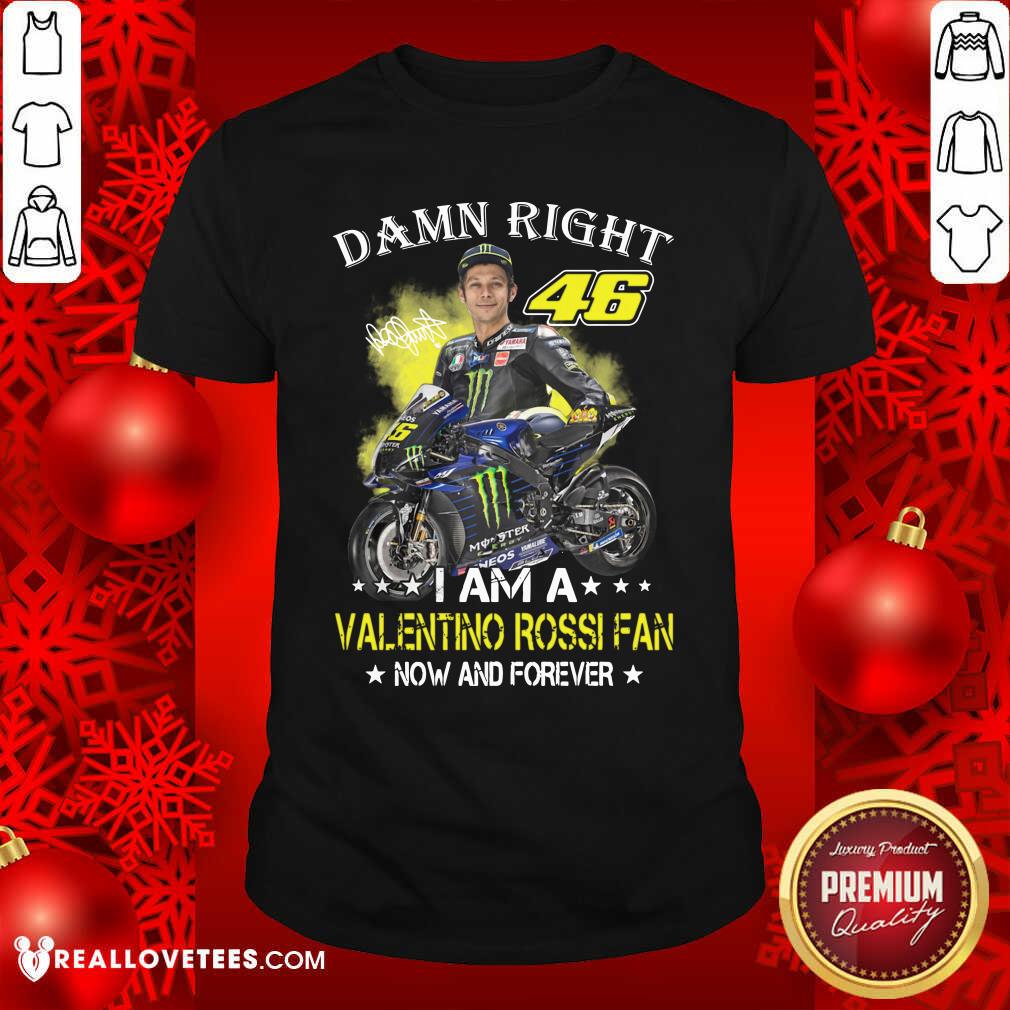 Good Damn Right 46 I Am A Valentino Rossi Fan Now And Forever Signature Shirt