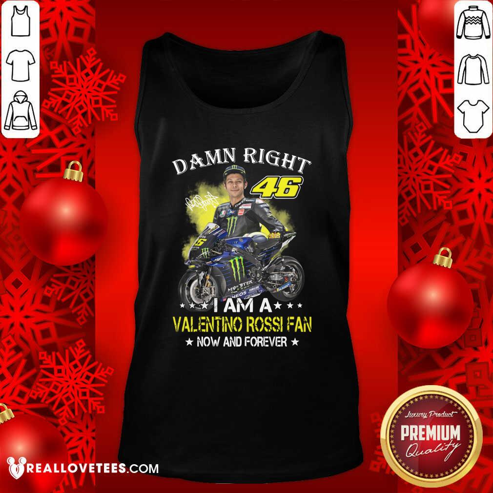 Good Damn Right 46 I Am A Valentino Rossi Fan Now And Forever Signature Shirt