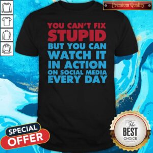 Perfect You Can’t Fix Stupid But You Can Watch It In Action On Social Media Every Day Shirt
