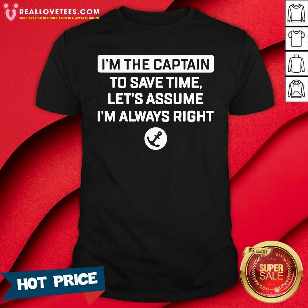 Great Im The Captain To Save Time Let’s Assume Im Always Right Shirt
