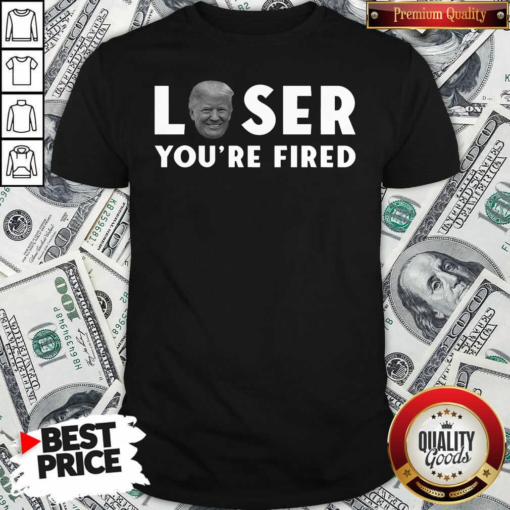 Great Loser You’re Fired Donald Trump President Get Over It Shirt