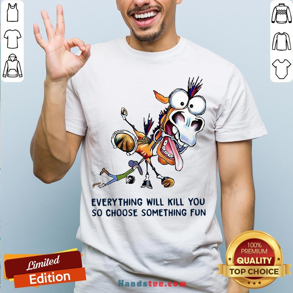 Everything Will Kill You So Choose Something Fun Horse Shirt