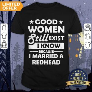 Official Good Women Still Exist I Know Because I Married A Redhead Shirt