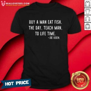 Joe Biden Buy A Man Eat Fish The Day Teach Man To Life Time 2021 Shirt
