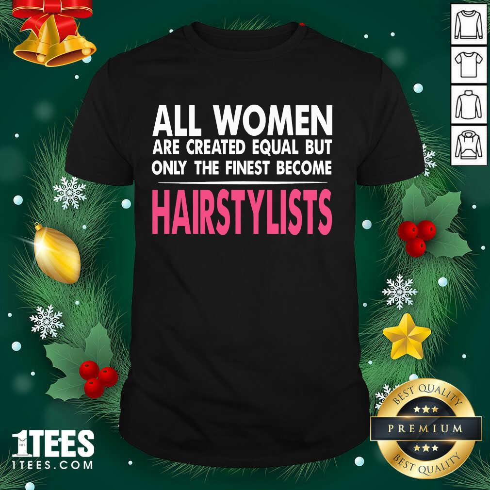 Happy All Women Are Created Equal But Only The Finest Become Hairstylists Shirt