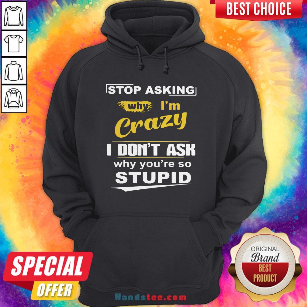 Stop Asking Why I’m Crazy I Don’t Ask Why You Are So Stupid Shirt