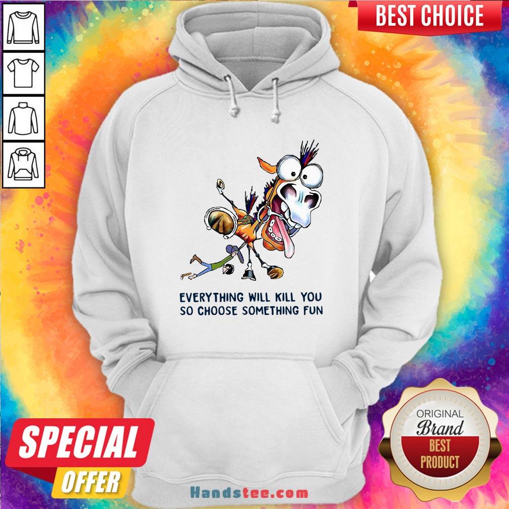 Everything Will Kill You So Choose Something Fun Horse Shirt