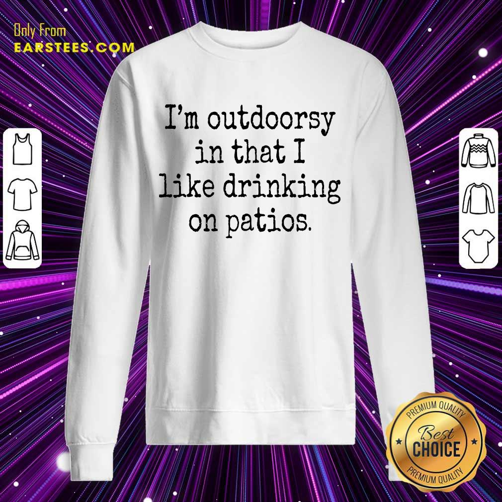 Hot I'm Outdoorsy In That I Like Drinking On Patios Shirt