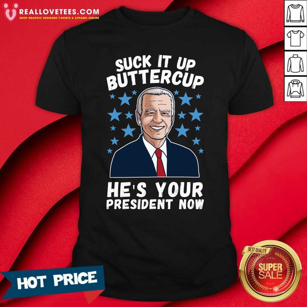 Hot Joe Biden Suck It Up Buttercup He’s Your President Now Shirt