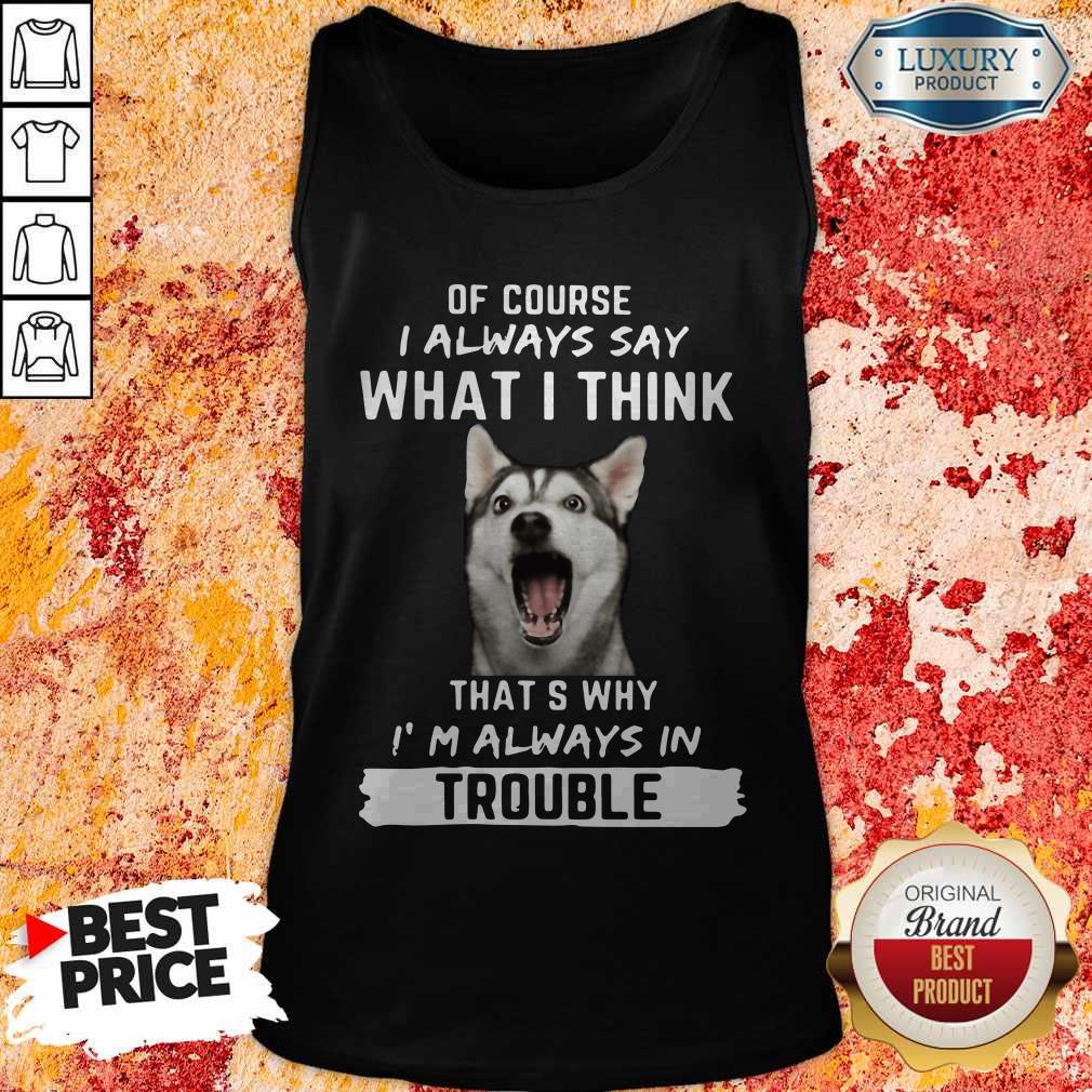 husky-of-course-i-always-say-what-i-think-thats-why-im-always-in-trouble-tank-top.jpg