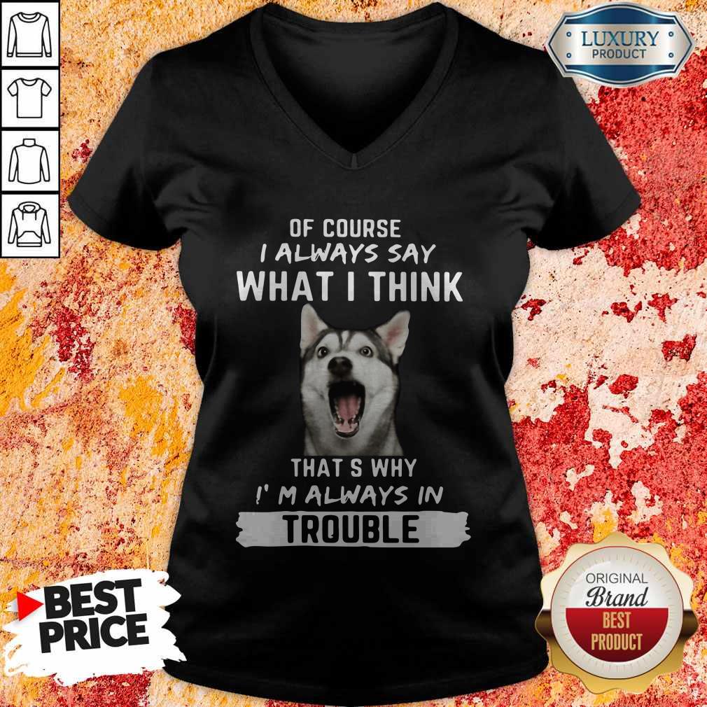 husky-of-course-i-always-say-what-i-think-thats-why-im-always-in-trouble-v-neck.jpg