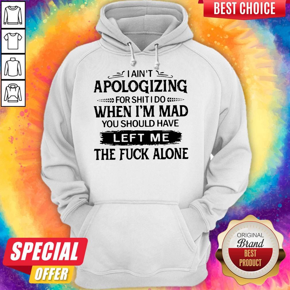 i-aint-apologizing-for-shit-i-do-when-im-mad-you-should-have-left-me-the-fuck-alone-hoodie.jpg