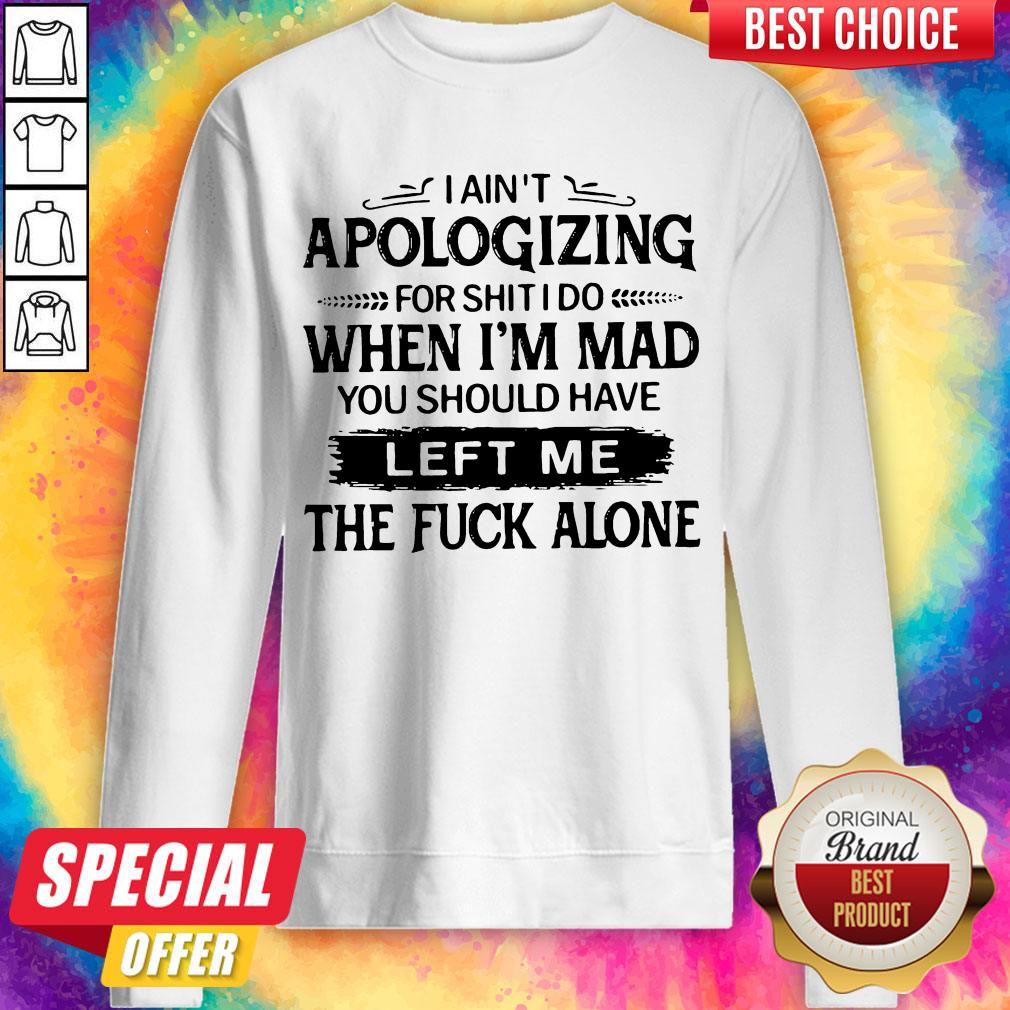 i-aint-apologizing-for-shit-i-do-when-im-mad-you-should-have-left-me-the-fuck-alone-sweatshirt.jpg